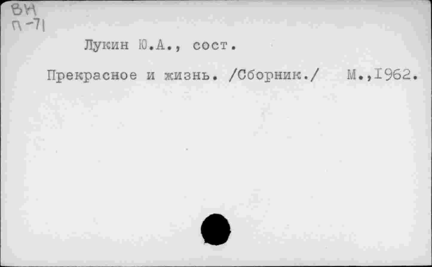 ﻿ем
П'7|
Лукин Ю.А., сост.
Прекрасное и жизнь. /Сборник./ М.,1962.